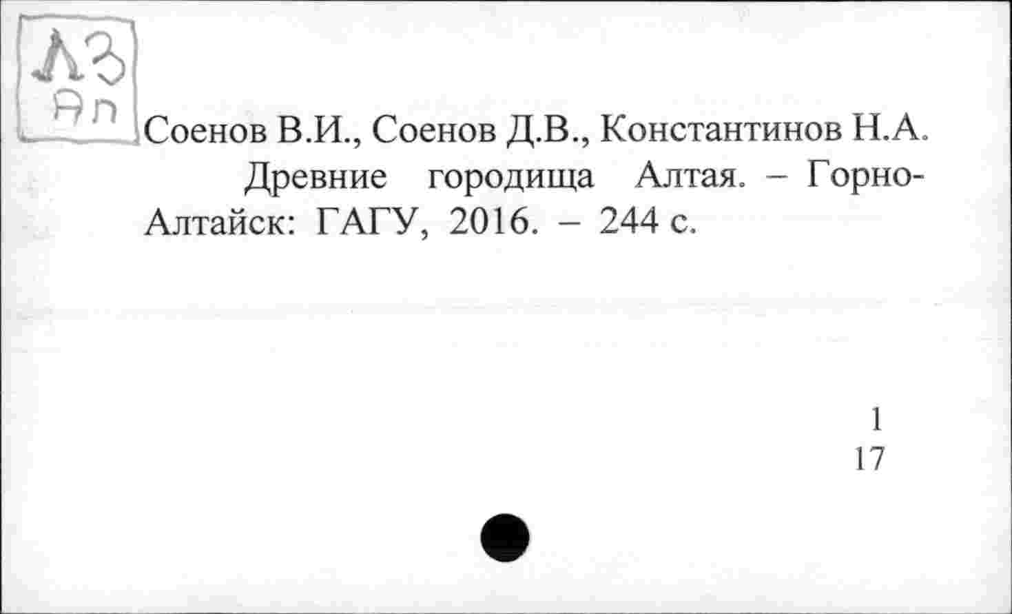 ﻿Соенов В.И., Соенов Д.В., Константинов Н.А.
Древние городища Алтая. — Горно-Алтайск: ГАГУ, 2016. - 244 с.
1
і 7